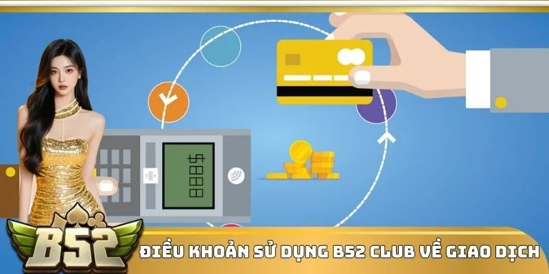 Điều khoản sử dụng B52 Club về giao dịch